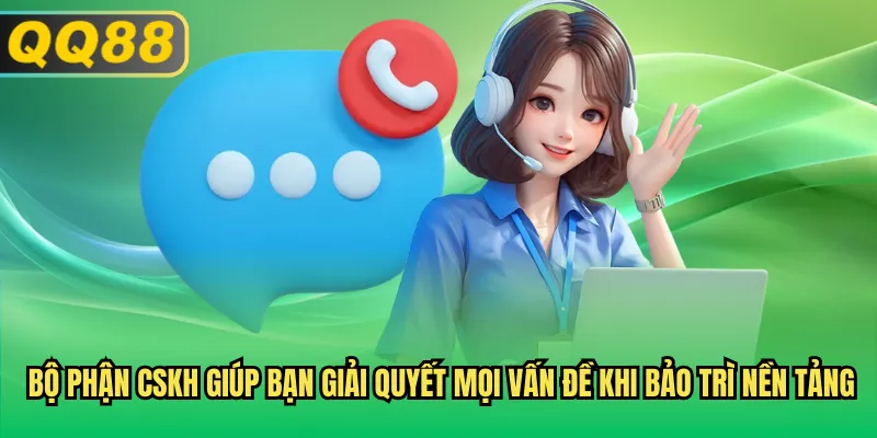 Bộ phận CSKH giúp bạn giải quyết mọi vấn đề khi bảo trì nền tảng
